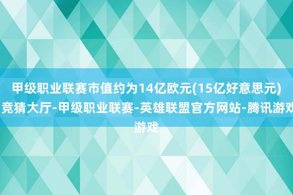 甲级职业联赛市值约为14亿欧元(15亿好意思元)-竞猜大厅-甲级职业联赛-英雄联盟官方网站-腾讯游戏