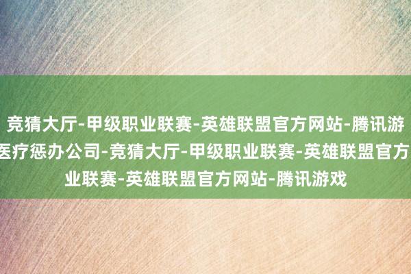 竞猜大厅-甲级职业联赛-英雄联盟官方网站-腾讯游戏 Inc.是一家医疗惩办公司-竞猜大厅-甲级职业联赛-英雄联盟官方网站-腾讯游戏