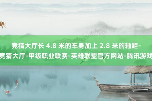 竞猜大厅长 4.8 米的车身加上 2.8 米的轴距-竞猜大厅-甲级职业联赛-英雄联盟官方网站-腾讯游戏