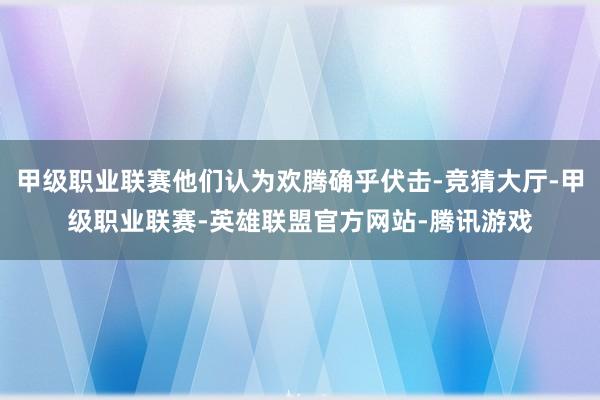 甲级职业联赛他们认为欢腾确乎伏击-竞猜大厅-甲级职业联赛-英雄联盟官方网站-腾讯游戏