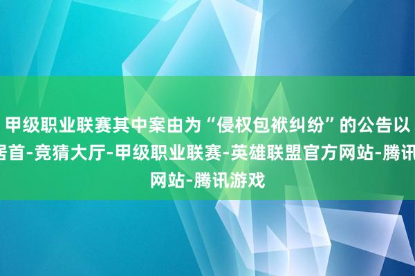 甲级职业联赛其中案由为“侵权包袱纠纷”的公告以6则居首-竞猜大厅-甲级职业联赛-英雄联盟官方网站-腾讯游戏