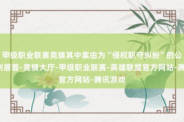 甲级职业联赛竞猜其中案由为“侵权职守纠纷”的公告以6则居首-竞猜大厅-甲级职业联赛-英雄联盟官方网站-腾讯游戏