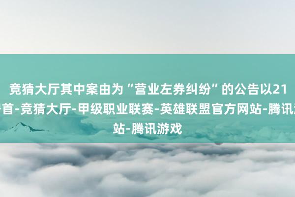 竞猜大厅其中案由为“营业左券纠纷”的公告以21则居首-竞猜大厅-甲级职业联赛-英雄联盟官方网站-腾讯游戏