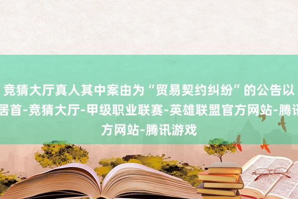 竞猜大厅真人其中案由为“贸易契约纠纷”的公告以21则居首-竞猜大厅-甲级职业联赛-英雄联盟官方网站-腾讯游戏