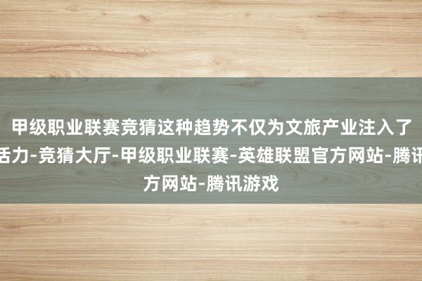 甲级职业联赛竞猜这种趋势不仅为文旅产业注入了新的活力-竞猜大厅-甲级职业联赛-英雄联盟官方网站-腾讯游戏