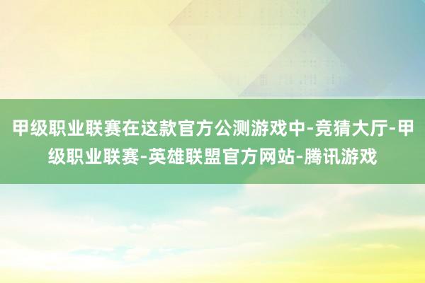 甲级职业联赛在这款官方公测游戏中-竞猜大厅-甲级职业联赛-英雄联盟官方网站-腾讯游戏