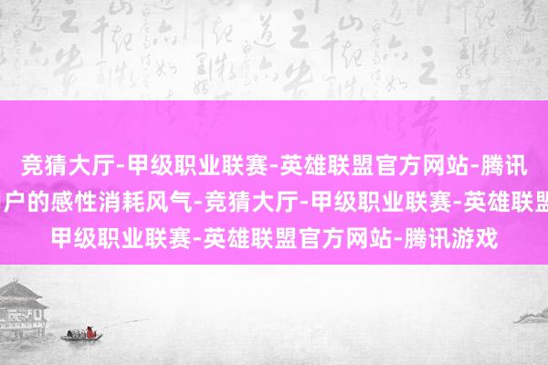 竞猜大厅-甲级职业联赛-英雄联盟官方网站-腾讯游戏这有助于展示用户的感性消耗风气-竞猜大厅-甲级职业联赛-英雄联盟官方网站-腾讯游戏