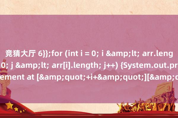 竞猜大厅 6}};for (int i = 0; i &lt; arr.length; i++) {for (int j = 0; j &lt; arr[i].length; j++) {System.out.println(&quot;Element at [&quot;+i+&quot;][&quot;+j+&quot;]: &quot;+arr[i][j]);}}}}            