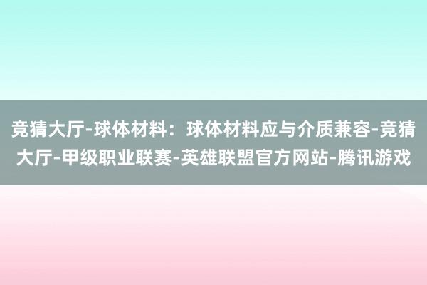 竞猜大厅-球体材料：球体材料应与介质兼容-竞猜大厅-甲级职业联赛-英雄联盟官方网站-腾讯游戏