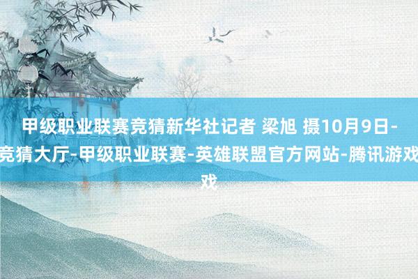 甲级职业联赛竞猜新华社记者 梁旭 摄10月9日-竞猜大厅-甲级职业联赛-英雄联盟官方网站-腾讯游戏