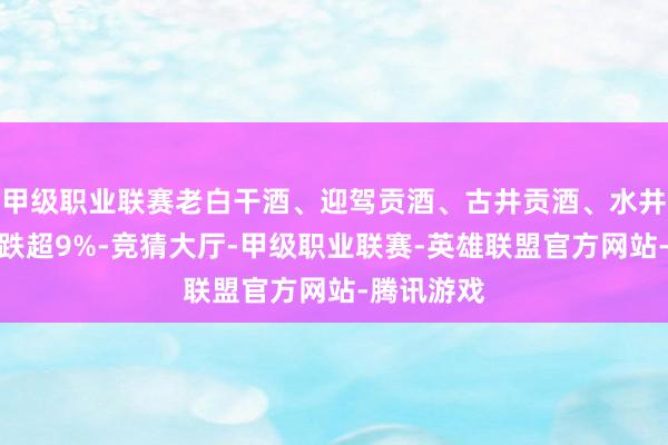 甲级职业联赛老白干酒、迎驾贡酒、古井贡酒、水井坊等多股跌超9%-竞猜大厅-甲级职业联赛-英雄联盟官方网站-腾讯游戏