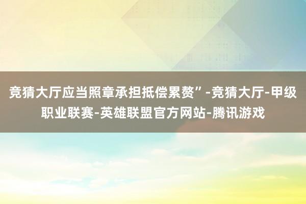 竞猜大厅应当照章承担抵偿累赘”-竞猜大厅-甲级职业联赛-英雄联盟官方网站-腾讯游戏