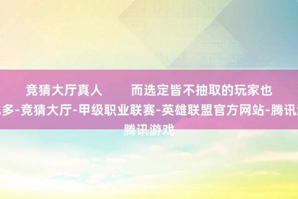 竞猜大厅真人        而选定皆不抽取的玩家也相比多-竞猜大厅-甲级职业联赛-英雄联盟官方网站-腾讯游戏