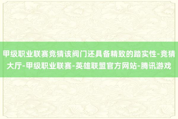 甲级职业联赛竞猜该阀门还具备精致的踏实性-竞猜大厅-甲级职业联赛-英雄联盟官方网站-腾讯游戏