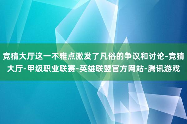 竞猜大厅这一不雅点激发了凡俗的争议和讨论-竞猜大厅-甲级职业联赛-英雄联盟官方网站-腾讯游戏