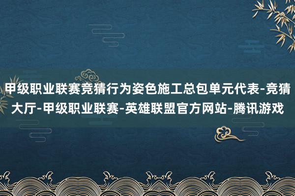 甲级职业联赛竞猜行为姿色施工总包单元代表-竞猜大厅-甲级职业联赛-英雄联盟官方网站-腾讯游戏