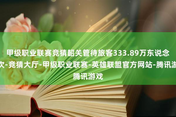 甲级职业联赛竞猜韶关管待旅客333.89万东说念主次-竞猜大厅-甲级职业联赛-英雄联盟官方网站-腾讯游戏