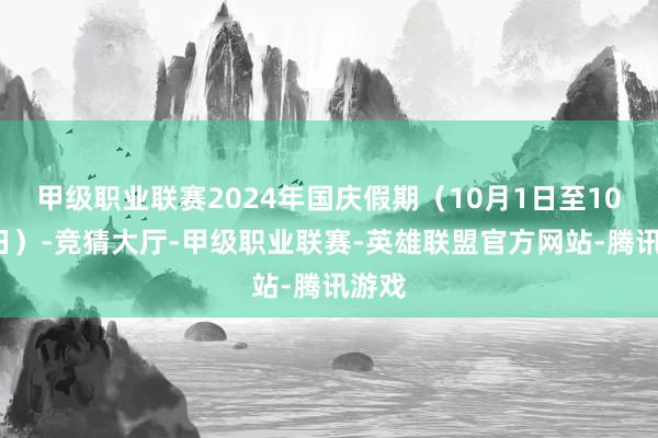 甲级职业联赛2024年国庆假期（10月1日至10月7日）-竞猜大厅-甲级职业联赛-英雄联盟官方网站-腾讯游戏