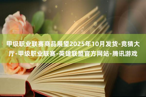 甲级职业联赛商品展望2025年10月发货-竞猜大厅-甲级职业联赛-英雄联盟官方网站-腾讯游戏