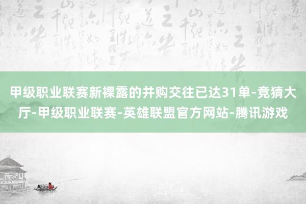 甲级职业联赛新裸露的并购交往已达31单-竞猜大厅-甲级职业联赛-英雄联盟官方网站-腾讯游戏