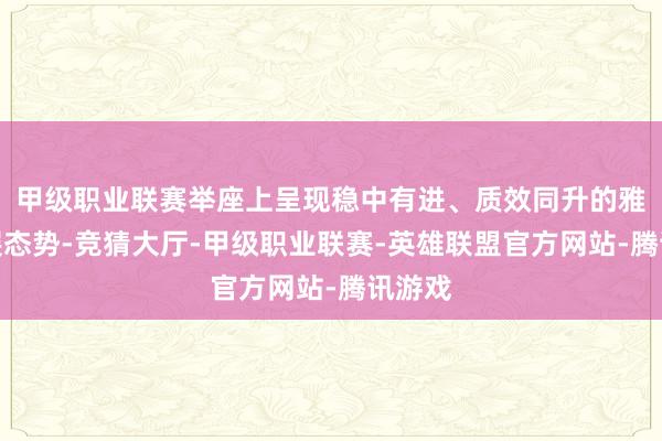 甲级职业联赛举座上呈现稳中有进、质效同升的雅致发展态势-竞猜大厅-甲级职业联赛-英雄联盟官方网站-腾讯游戏