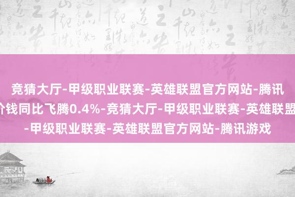 竞猜大厅-甲级职业联赛-英雄联盟官方网站-腾讯游戏寰球住户残害价钱同比飞腾0.4%-竞猜大厅-甲级职业联赛-英雄联盟官方网站-腾讯游戏