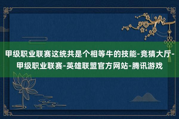 甲级职业联赛这统共是个相等牛的技能-竞猜大厅-甲级职业联赛-英雄联盟官方网站-腾讯游戏