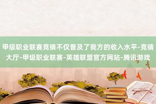 甲级职业联赛竞猜不仅普及了我方的收入水平-竞猜大厅-甲级职业联赛-英雄联盟官方网站-腾讯游戏