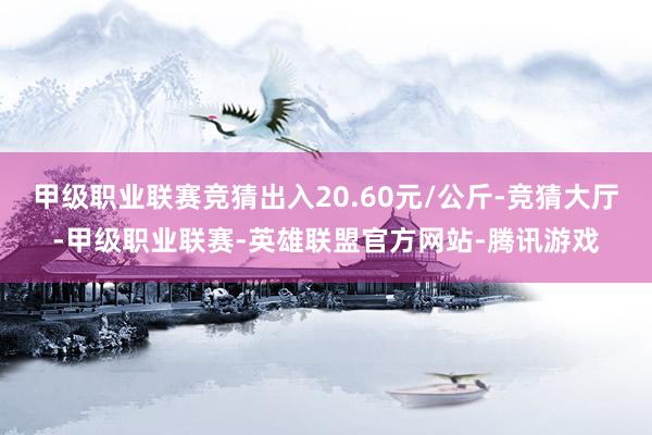 甲级职业联赛竞猜出入20.60元/公斤-竞猜大厅-甲级职业联赛-英雄联盟官方网站-腾讯游戏