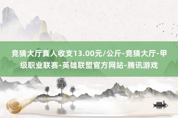 竞猜大厅真人收支13.00元/公斤-竞猜大厅-甲级职业联赛-英雄联盟官方网站-腾讯游戏