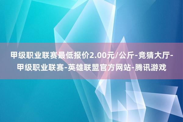 甲级职业联赛最低报价2.00元/公斤-竞猜大厅-甲级职业联赛-英雄联盟官方网站-腾讯游戏