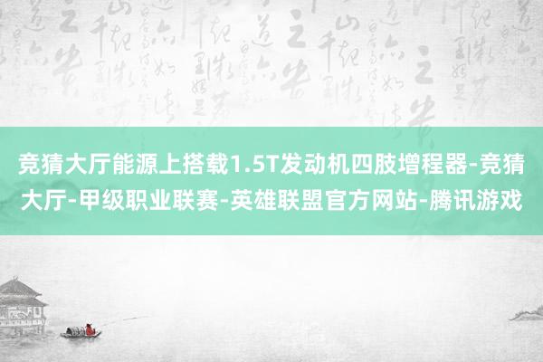 竞猜大厅能源上搭载1.5T发动机四肢增程器-竞猜大厅-甲级职业联赛-英雄联盟官方网站-腾讯游戏