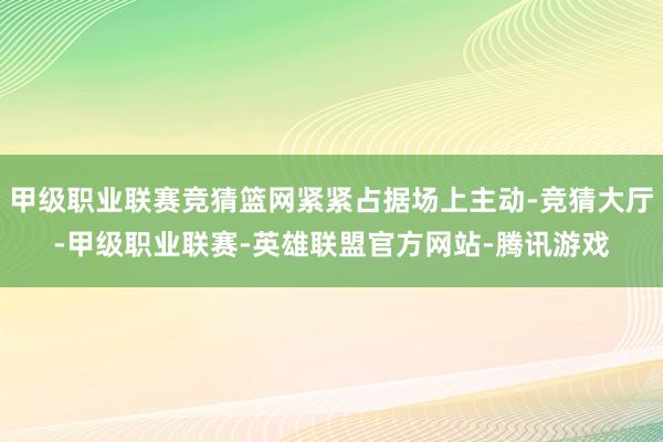 甲级职业联赛竞猜篮网紧紧占据场上主动-竞猜大厅-甲级职业联赛-英雄联盟官方网站-腾讯游戏