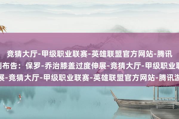 竞猜大厅-甲级职业联赛-英雄联盟官方网站-腾讯游戏76东谈主官方刚刚布告：保罗-乔治膝盖过度伸展-竞猜大厅-甲级职业联赛-英雄联盟官方网站-腾讯游戏