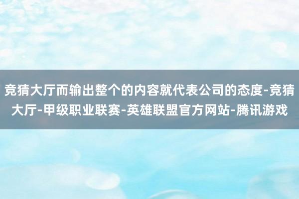 竞猜大厅而输出整个的内容就代表公司的态度-竞猜大厅-甲级职业联赛-英雄联盟官方网站-腾讯游戏