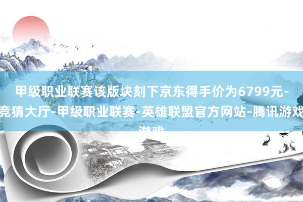 甲级职业联赛该版块刻下京东得手价为6799元-竞猜大厅-甲级职业联赛-英雄联盟官方网站-腾讯游戏