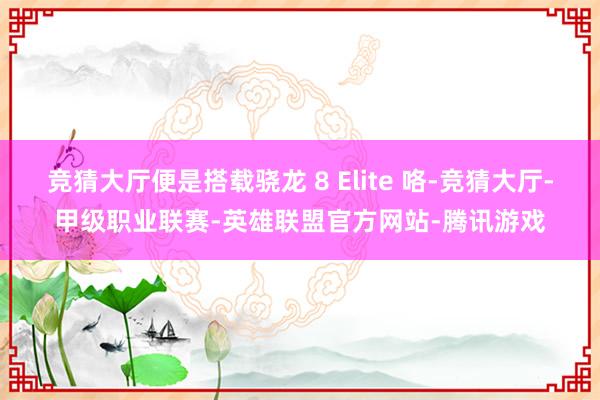 竞猜大厅便是搭载骁龙 8 Elite 咯-竞猜大厅-甲级职业联赛-英雄联盟官方网站-腾讯游戏