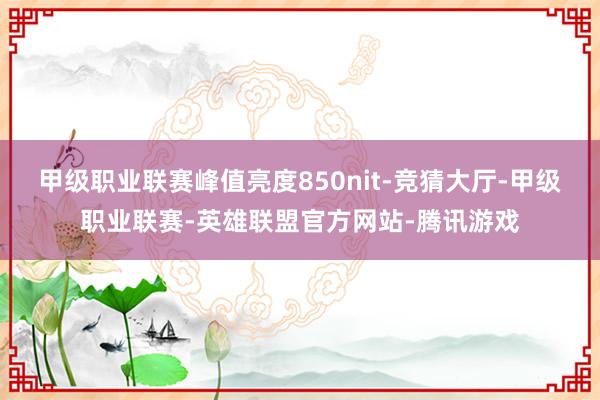 甲级职业联赛峰值亮度850nit-竞猜大厅-甲级职业联赛-英雄联盟官方网站-腾讯游戏