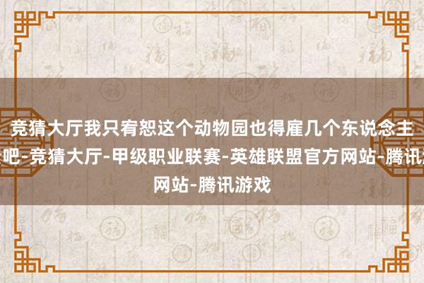 竞猜大厅我只宥恕这个动物园也得雇几个东说念主贬责吧-竞猜大厅-甲级职业联赛-英雄联盟官方网站-腾讯游戏