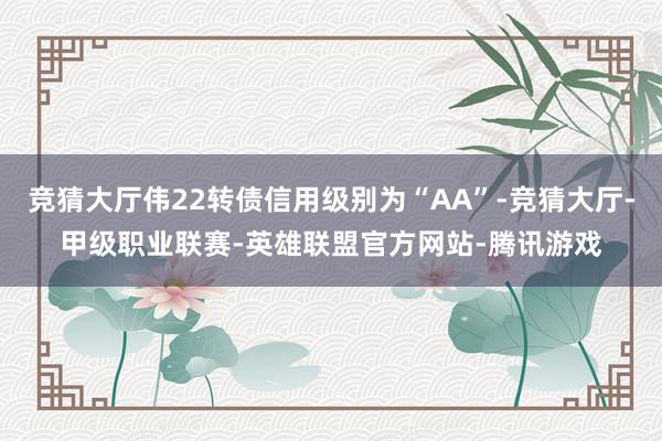 竞猜大厅伟22转债信用级别为“AA”-竞猜大厅-甲级职业联赛-英雄联盟官方网站-腾讯游戏