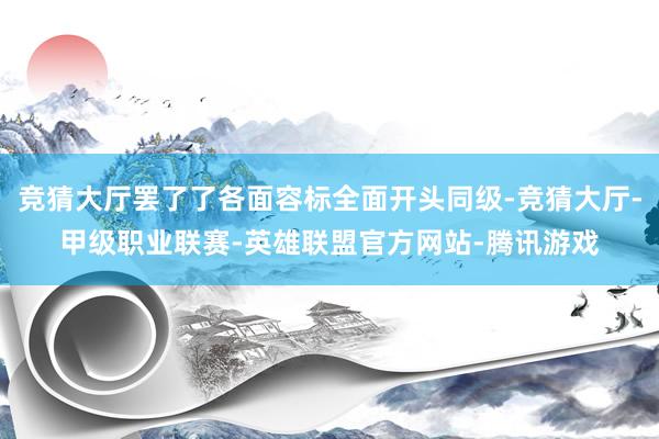 竞猜大厅罢了了各面容标全面开头同级-竞猜大厅-甲级职业联赛-英雄联盟官方网站-腾讯游戏