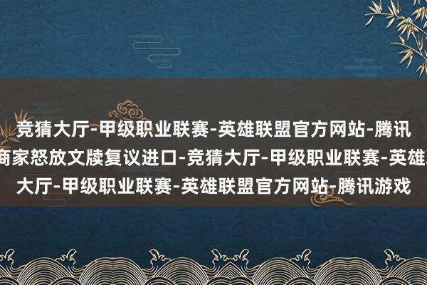 竞猜大厅-甲级职业联赛-英雄联盟官方网站-腾讯游戏淘宝长久以来齐为商家怒放文牍复议进口-竞猜大厅-甲级职业联赛-英雄联盟官方网站-腾讯游戏