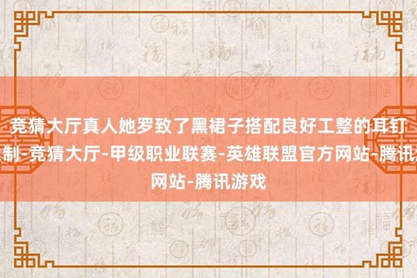 竞猜大厅真人她罗致了黑裙子搭配良好工整的耳钉和限制-竞猜大厅-甲级职业联赛-英雄联盟官方网站-腾讯游戏