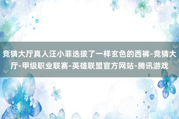 竞猜大厅真人汪小菲选拔了一样玄色的西裤-竞猜大厅-甲级职业联赛-英雄联盟官方网站-腾讯游戏