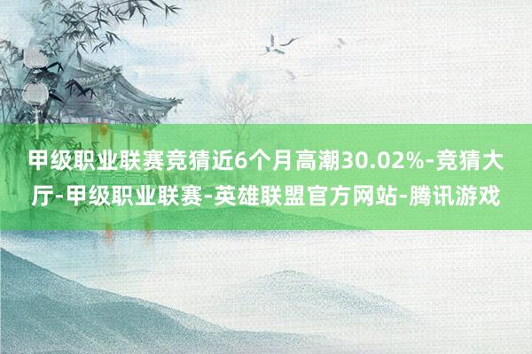 甲级职业联赛竞猜近6个月高潮30.02%-竞猜大厅-甲级职业联赛-英雄联盟官方网站-腾讯游戏