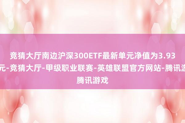 竞猜大厅南边沪深300ETF最新单元净值为3.9389元-竞猜大厅-甲级职业联赛-英雄联盟官方网站-腾讯游戏