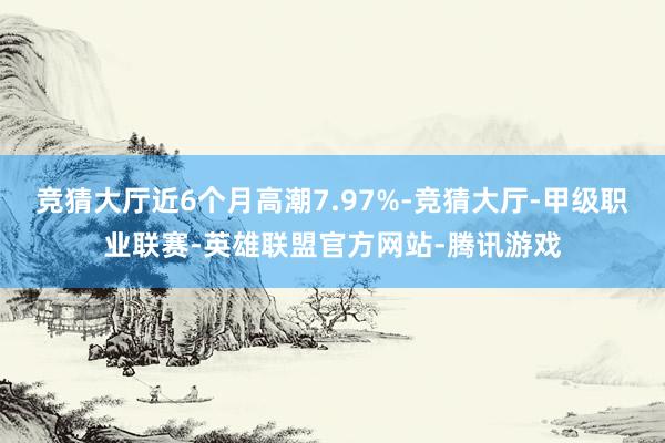 竞猜大厅近6个月高潮7.97%-竞猜大厅-甲级职业联赛-英雄联盟官方网站-腾讯游戏