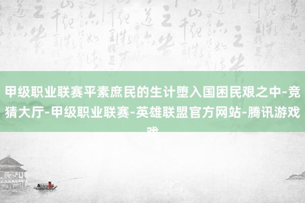 甲级职业联赛平素庶民的生计堕入国困民艰之中-竞猜大厅-甲级职业联赛-英雄联盟官方网站-腾讯游戏