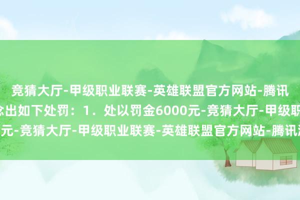 竞猜大厅-甲级职业联赛-英雄联盟官方网站-腾讯游戏决定对张某某作念出如下处罚：1．处以罚金6000元-竞猜大厅-甲级职业联赛-英雄联盟官方网站-腾讯游戏