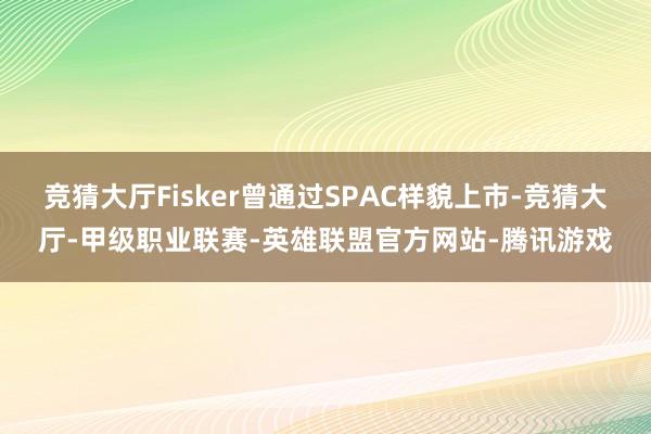 竞猜大厅Fisker曾通过SPAC样貌上市-竞猜大厅-甲级职业联赛-英雄联盟官方网站-腾讯游戏